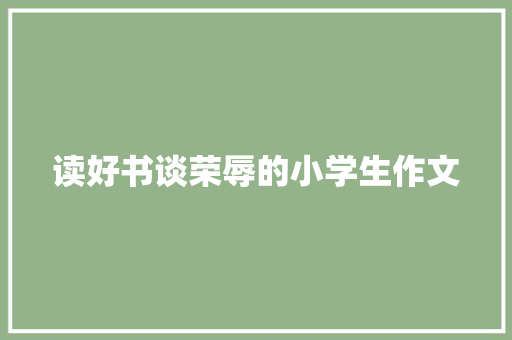 读好书谈荣辱的小学生作文 商业文案
