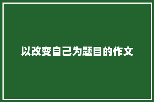以改变自己为题目的作文 写作技巧