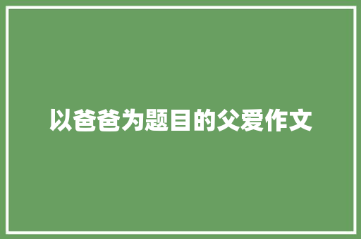 以爸爸为题目的父爱作文