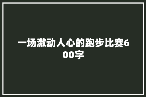 一场激动人心的跑步比赛600字 范文赏析