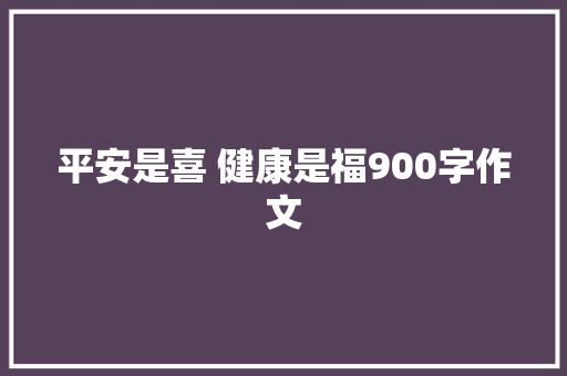 平安是喜 健康是福900字作文 报告写作