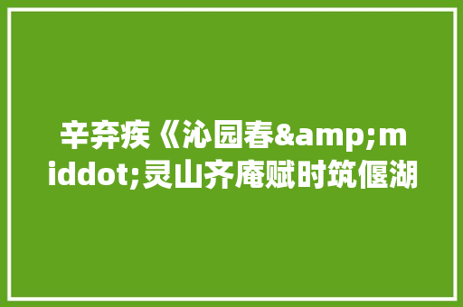 辛弃疾《沁园春&middot;灵山齐庵赋时筑偃湖未成》词赏析