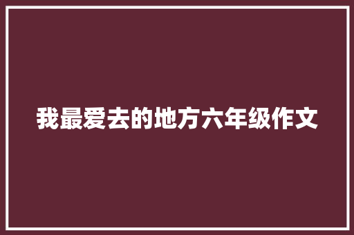 我最爱去的地方六年级作文 报告写作