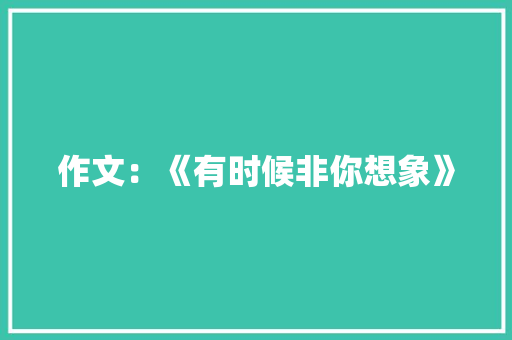 作文：《有时候非你想象》 简历模板