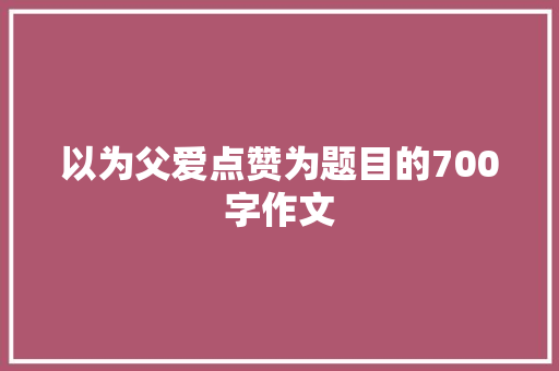 以为父爱点赞为题目的700字作文