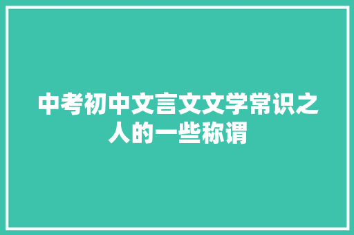 中考初中文言文文学常识之人的一些称谓 商业文案