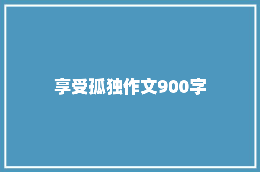享受孤独作文900字 简历模板