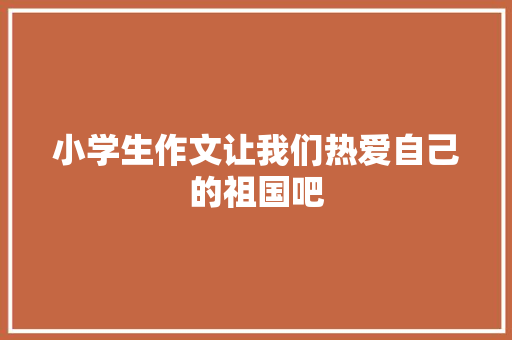 小学生作文让我们热爱自己的祖国吧 词汇积累