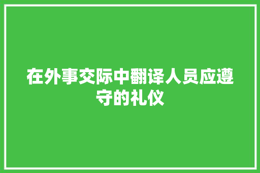 在外事交际中翻译人员应遵守的礼仪