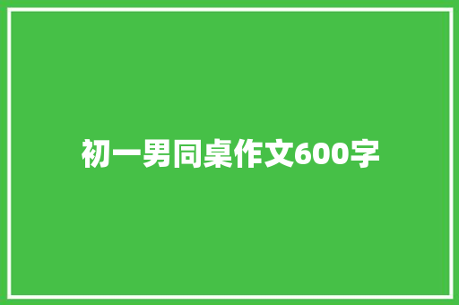 初一男同桌作文600字 范文赏析