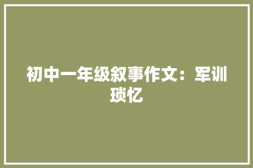 初中一年级叙事作文：军训琐忆