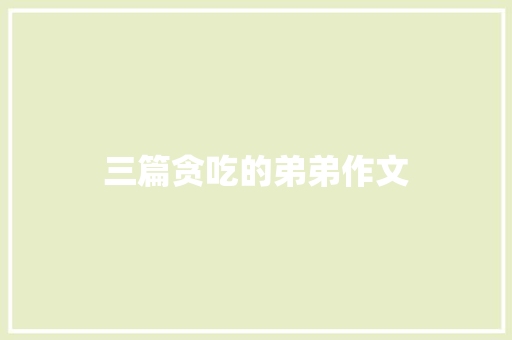 三篇贪吃的弟弟作文 报告写作