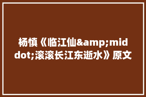 杨慎《临江仙&middot;滚滚长江东逝水》原文阅读答案及翻译 商业文案