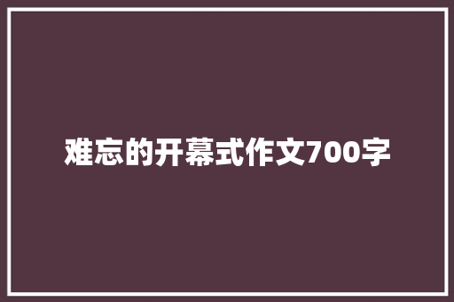 难忘的开幕式作文700字 报告写作