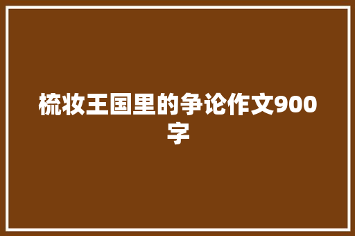 梳妆王国里的争论作文900字 写作素材