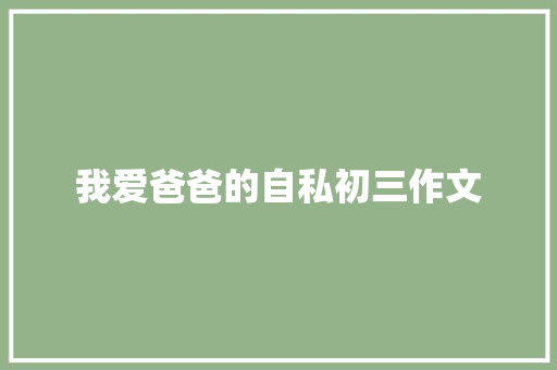 我爱爸爸的自私初三作文 商业文案