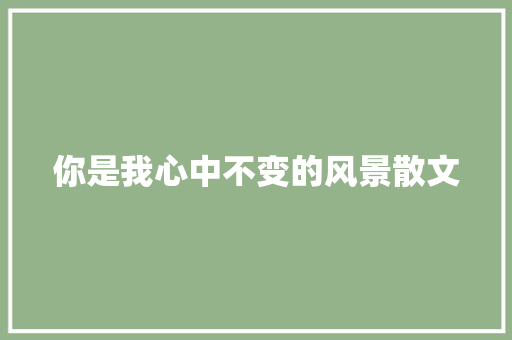 你是我心中不变的风景散文 写作社区