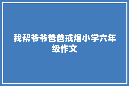 我帮爷爷爸爸戒烟小学六年级作文 写作素材