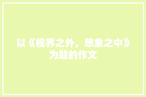 以《视界之外，想象之中》为题的作文 写作素材