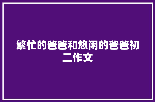 繁忙的爸爸和悠闲的爸爸初二作文 范文赏析