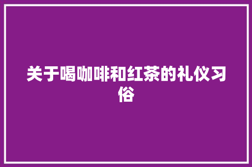 关于喝咖啡和红茶的礼仪习俗 写作技巧