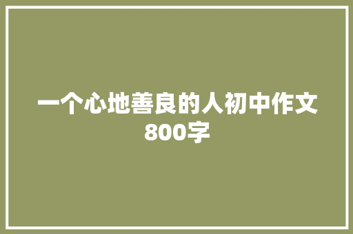 一个心地善良的人初中作文800字 商业文案