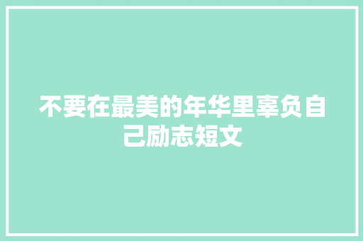 不要在最美的年华里辜负自己励志短文
