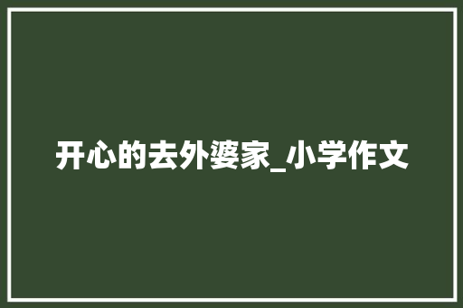 开心的去外婆家_小学作文 商业文案