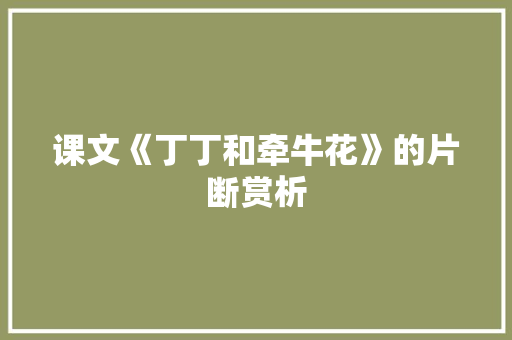 课文《丁丁和牵牛花》的片断赏析 诗歌创作
