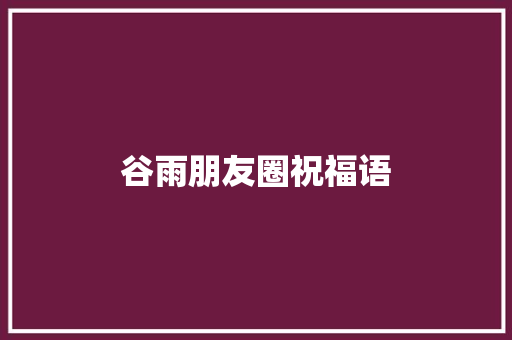 谷雨朋友圈祝福语 诗歌创作