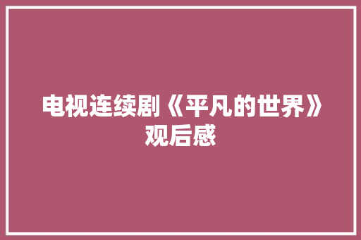 电视连续剧《平凡的世界》观后感 简历模板