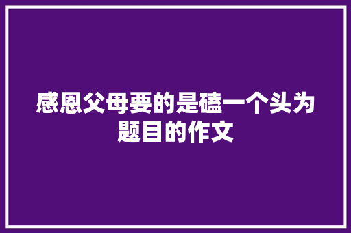 感恩父母要的是磕一个头为题目的作文