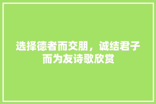 选择德者而交朋，诚结君子而为友诗歌欣赏 写作技巧