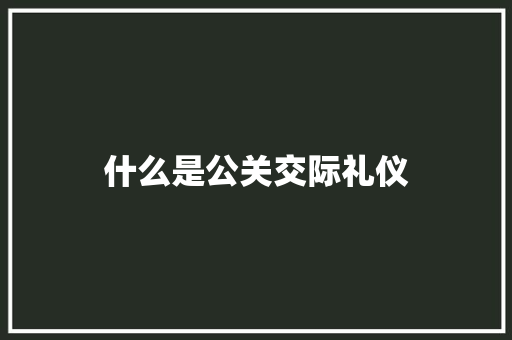 什么是公关交际礼仪