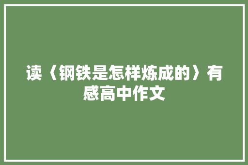 读〈钢铁是怎样炼成的〉有感高中作文 商业文案