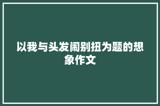以我与头发闹别扭为题的想象作文 报告写作