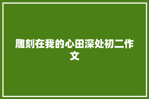 雕刻在我的心田深处初二作文 简历模板