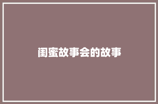 闺蜜故事会的故事 报告写作