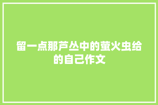 留一点那芦丛中的萤火虫给的自己作文