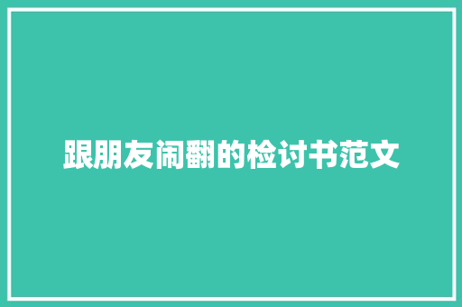 跟朋友闹翻的检讨书范文 商业文案