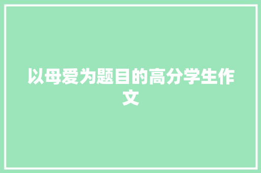 以母爱为题目的高分学生作文 简历模板