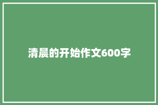 清晨的开始作文600字 简历模板