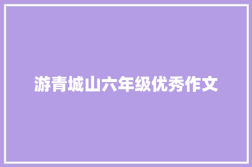 游青城山六年级优秀作文 商业文案