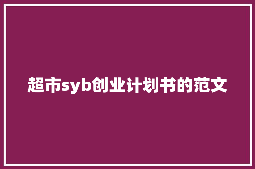 超市syb创业计划书的范文 报告写作