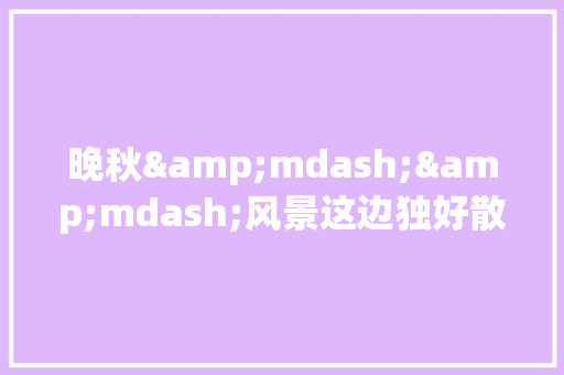 晚秋&mdash;&mdash;风景这边独好散文
