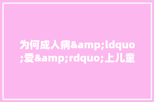 为何成人病&ldquo;爱&rdquo;上儿童作文200字