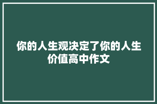 你的人生观决定了你的人生价值高中作文