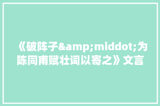 《破阵子&middot;为陈同甫赋壮词以寄之》文言文复习