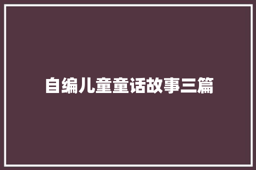 自编儿童童话故事三篇 范文赏析