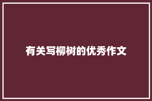 有关写柳树的优秀作文 简历模板